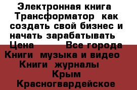 Электронная книга «Трансформатор» как создать свой бизнес и начать зарабатывать › Цена ­ 100 - Все города Книги, музыка и видео » Книги, журналы   . Крым,Красногвардейское